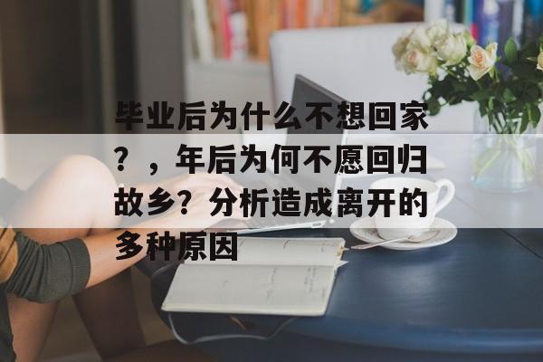 毕业后为什么不想回家？，年后为何不愿回归故乡？分析造成离开的多种原因