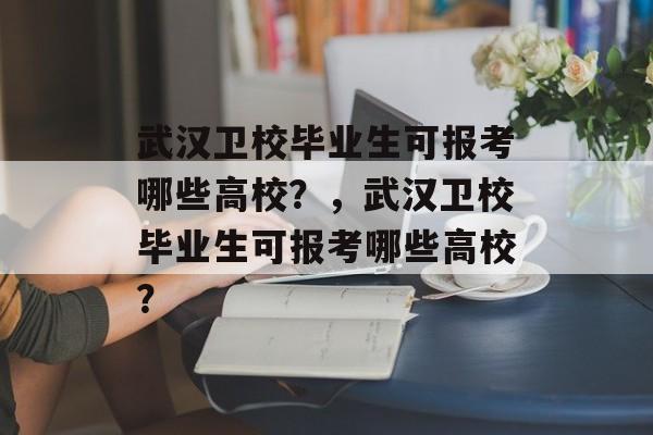 武汉卫校毕业生可报考哪些高校?,武汉卫校毕业生可报考哪些高校? 武汉卫校毕业生可报考哪些高校?,武汉卫校毕业生可报考哪些高校?