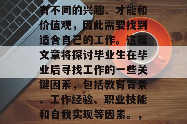 毕业后的就业选择，是一个人人生旅程中重要的一部分。每个人都是独一无二的个体，他们有不同的兴趣、才能和价值观，因此需要找到适合自己的工作。这篇文章将探讨毕业生在毕业后寻找工作的一些关键因素，包括教育背景、工作经验、职业技能和自我实现等因素。，找到满意的工作，如何通过教育背景、工作经验、职业技能和自我实现来确定最佳路径