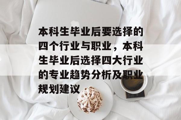本科生毕业后要选择的四个行业与职业，本科生毕业后选择四大行业的专业趋势分析及职业规划建议