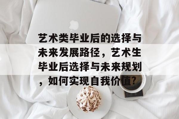 艺术类毕业后的选择与未来发展路径,艺术生毕业后选择与未来规划,如何实现自我价值? 艺术类毕业后的选择与未来发展路径,艺术生毕业后选择与未来规划,如何实现自我价值?