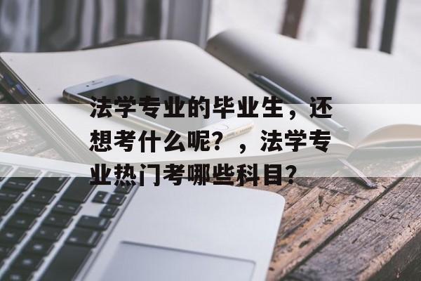 法学专业的毕业生,还想考什么呢?,法学专业热门考哪些科目? 法学专业的毕业生,还想考什么呢?,法学专业热门考哪些科目?