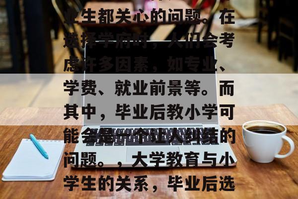 毕业后的选择是每个毕业生都关心的问题。在选择学府时,人们会考虑许多因素,如专业、学费、就业前景等。而其中,毕业后教小学可能会是一个让人纠结的问题。,大学教育与小学生的关系,毕业后选大学的抉择挑战 毕业后的选择是每个毕业生都关心的问题。在选择学府时,人们会考虑许多因素,如专业、学费、就业前景等。而其中,毕业后教小学可能会是一个让人纠结的问题。,大学教育与小学生的关系,毕业后选大学的抉择挑战