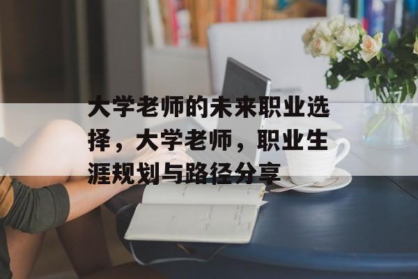 大学老师的未来职业选择，大学老师，职业生涯规划与路径分享