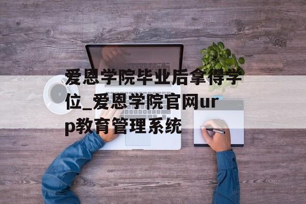 爱恩学院毕业后拿得学位_爱恩学院官网urp教育管理系统 爱恩学院毕业后拿得学位_爱恩学院官网urp教育管理系统