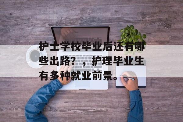护士学校毕业后还有哪些出路?,护理毕业生有多种就业前景。 护士学校毕业后还有哪些出路?,护理毕业生有多种就业前景。