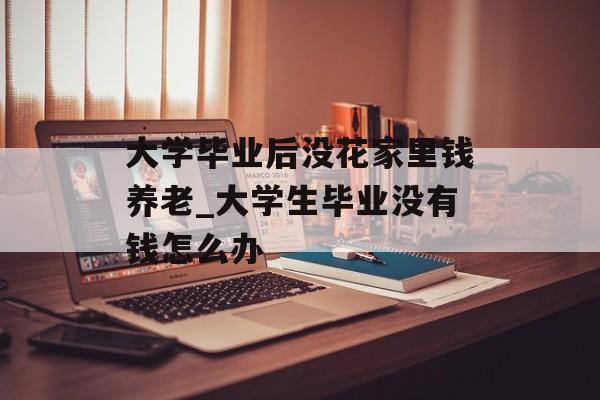 大学毕业后没花家里钱养老_大学生毕业没有钱怎么办