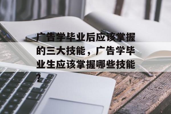 广告学毕业后应该掌握的三大技能,广告学毕业生应该掌握哪些技能? 广告学毕业后应该掌握的三大技能,广告学毕业生应该掌握哪些技能?