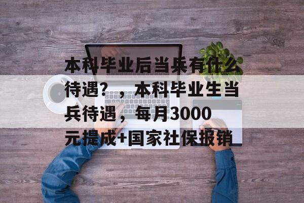 本科毕业后当兵有什么待遇？，本科毕业生当兵待遇，每月3000元提成+国家社保报销