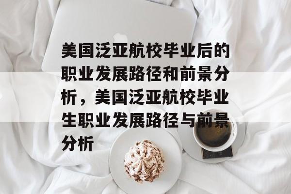 美国泛亚航校毕业后的职业发展路径和前景分析,美国泛亚航校毕业生职业发展路径与前景分析 美国泛亚航校毕业后的职业发展路径和前景分析,美国泛亚航校毕业生职业发展路径与前景分析