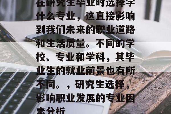 在研究生毕业时选择学什么专业,这直接影响到我们未来的职业道路和生活质量。不同的学校、专业和学科,其毕业生的就业前景也有所不同。,研究生选择,影响职业发展的专业因素分析 在研究生毕业时选择学什么专业,这直接影响到我们未来的职业道路和生活质量。不同的学校、专业和学科,其毕业生的就业前景也有所不同。,研究生选择,影响职业发展的专业因素分析
