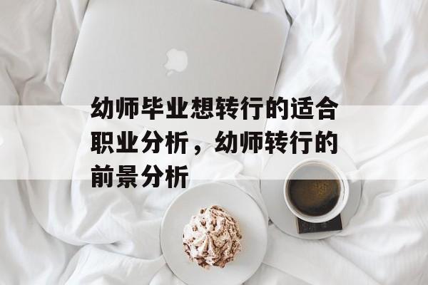 幼师毕业想转行的适合职业分析，幼师转行的前景分析