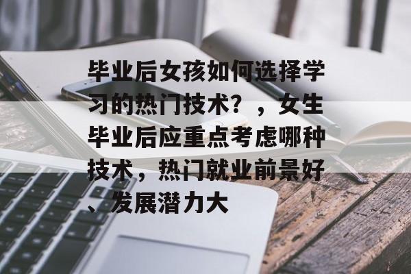 毕业后女孩如何选择学习的热门技术？，女生毕业后应重点考虑哪种技术，热门就业前景好、发展潜力大