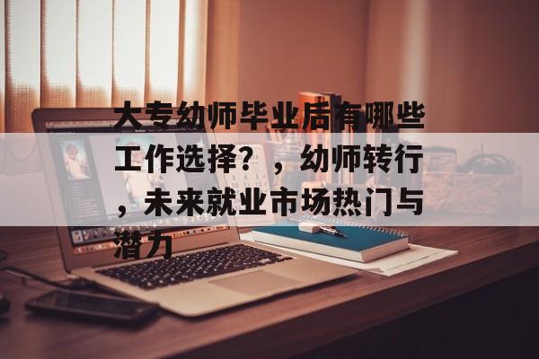 大专幼师毕业后有哪些工作选择？，幼师转行，未来就业市场热门与潜力