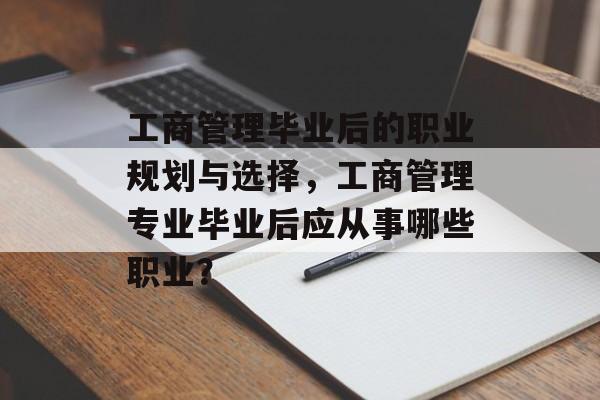工商管理毕业后的职业规划与选择，工商管理专业毕业后应从事哪些职业？