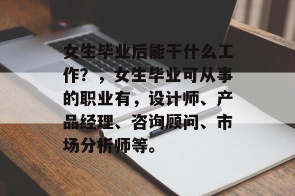 女生毕业后能干什么工作?,女生毕业可从事的职业有,设计师、产品经理、咨询顾问、市场分析师等。 女生毕业后能干什么工作?,女生毕业可从事的职业有,设计师、产品经理、咨询顾问、市场分析师等。