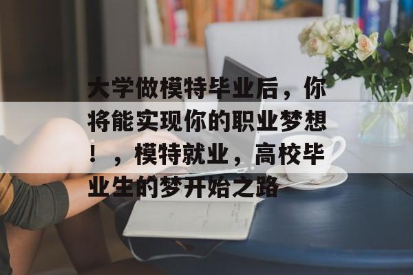 大学做模特毕业后，你将能实现你的职业梦想！，模特就业，高校毕业生的梦开始之路