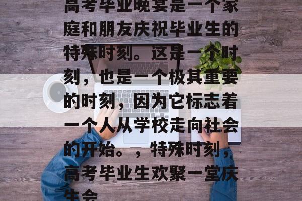 高考毕业晚宴是一个家庭和朋友庆祝毕业生的特殊时刻。这是一个时刻，也是一个极其重要的时刻，因为它标志着一个人从学校走向社会的开始。，特殊时刻，高考毕业生欢聚一堂庆生会