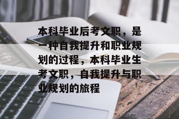 本科毕业后考文职，是一种自我提升和职业规划的过程，本科毕业生考文职，自我提升与职业规划的旅程