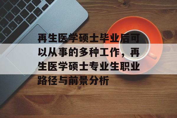 再生医学硕士毕业后可以从事的多种工作，再生医学硕士专业生职业路径与前景分析