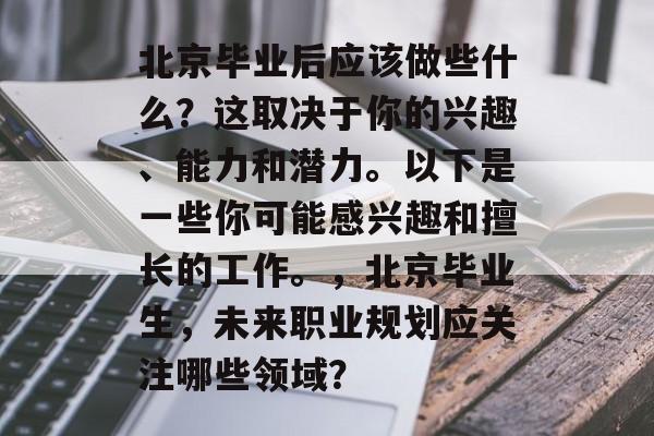 北京毕业后应该做些什么？这取决于你的兴趣、能力和潜力。以下是一些你可能感兴趣和擅长的工作。，北京毕业生，未来职业规划应关注哪些领域？