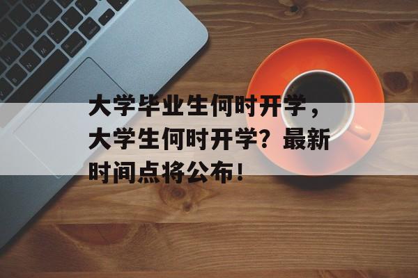 大学毕业生何时开学,大学生何时开学?最新时间点将公布! 大学毕业生何时开学,大学生何时开学?最新时间点将公布!