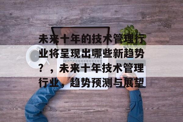 未来十年的技术管理行业将呈现出哪些新趋势？，未来十年技术管理行业，趋势预测与展望