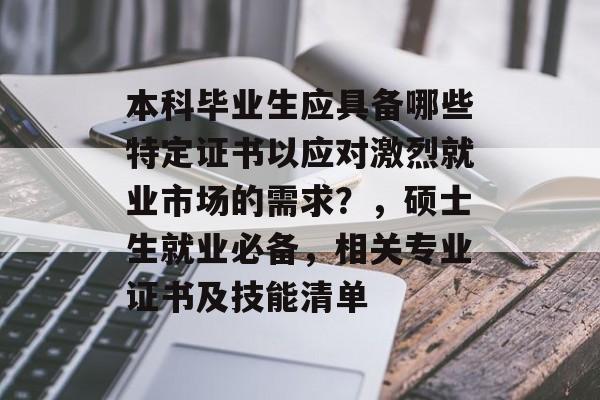 本科毕业生应具备哪些特定证书以应对激烈就业市场的需求?,硕士生就业必备,相关专业证书及技能清单 本科毕业生应具备哪些特定证书以应对激烈就业市场的需求?,硕士生就业必备,相关专业证书及技能清单