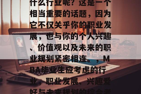 MBA毕业后应该选择什么行业呢？这是一个相当重要的话题，因为它不仅关乎你的职业发展，也与你的个人兴趣、价值观以及未来的职业规划紧密相连。，MBA毕业生应考虑的行业，职业发展、兴趣爱好与未来规划的综合考量