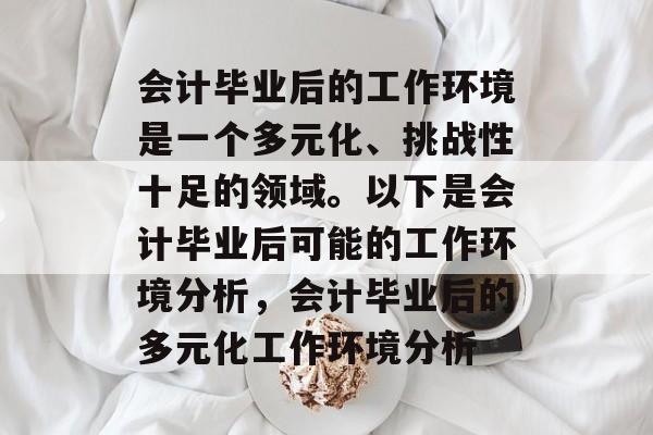会计毕业后的工作环境是一个多元化、挑战性十足的领域。以下是会计毕业后可能的工作环境分析,会计毕业后的多元化工作环境分析 会计毕业后的工作环境是一个多元化、挑战性十足的领域。以下是会计毕业后可能的工作环境分析,会计毕业后的多元化工作环境分析