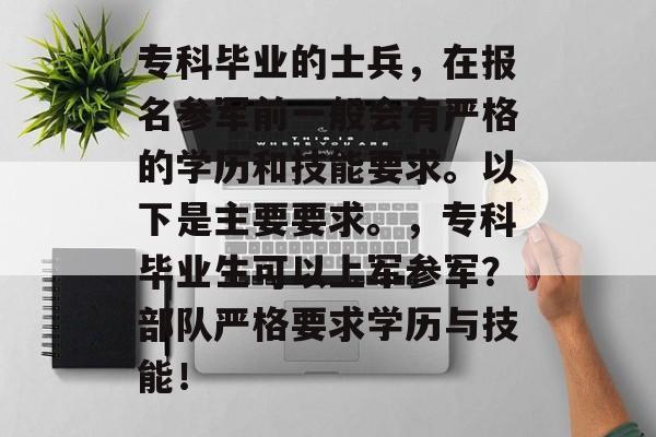 专科毕业的士兵,在报名参军前一般会有严格的学历和技能要求。以下是主要要求。,专科毕业生可以上军参军?部队严格要求学历与技能! 专科毕业的士兵,在报名参军前一般会有严格的学历和技能要求。以下是主要要求。,专科毕业生可以上军参军?部队严格要求学历与技能!