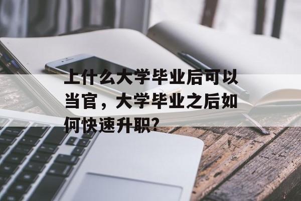 上什么大学毕业后可以当官,大学毕业之后如何快速升职? 上什么大学毕业后可以当官,大学毕业之后如何快速升职?