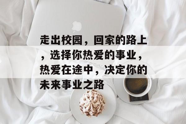 走出校园，回家的路上，选择你热爱的事业，热爱在途中，决定你的未来事业之路