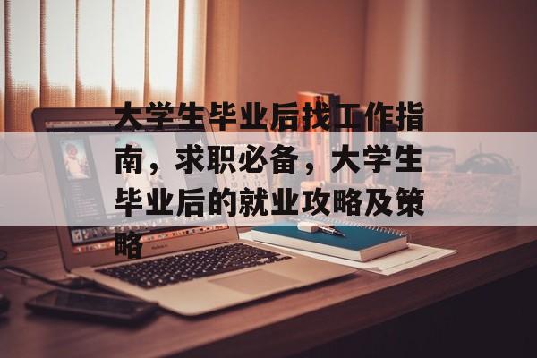 大学生毕业后找工作指南，求职必备，大学生毕业后的就业攻略及策略