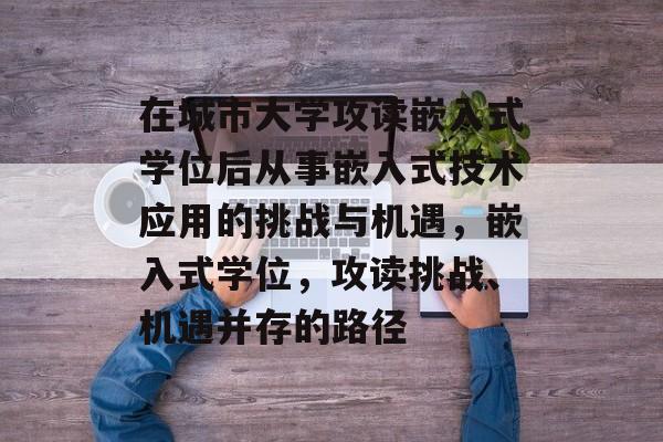 在城市大学攻读嵌入式学位后从事嵌入式技术应用的挑战与机遇,嵌入式学位,攻读挑战、机遇并存的路径 在城市大学攻读嵌入式学位后从事嵌入式技术应用的挑战与机遇,嵌入式学位,攻读挑战、机遇并存的路径