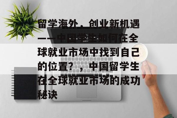 留学海外,创业新机遇——中国学生如何在全球就业市场中找到自己的位置?,中国留学生在全球就业市场的成功秘诀 留学海外,创业新机遇——中国学生如何在全球就业市场中找到自己的位置?,中国留学生在全球就业市场的成功秘诀