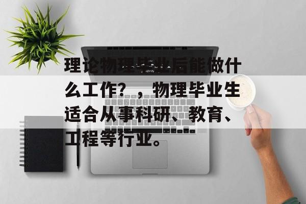 理论物理毕业后能做什么工作？，物理毕业生适合从事科研、教育、工程等行业。