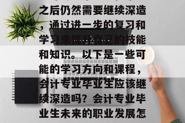 会计专业毕业生在毕业之后仍然需要继续深造，通过进一步的复习和学习来提升自己的技能和知识。以下是一些可能的学习方向和课程，会计专业毕业生应该继续深造吗？会计专业毕业生未来的职业发展怎么办？