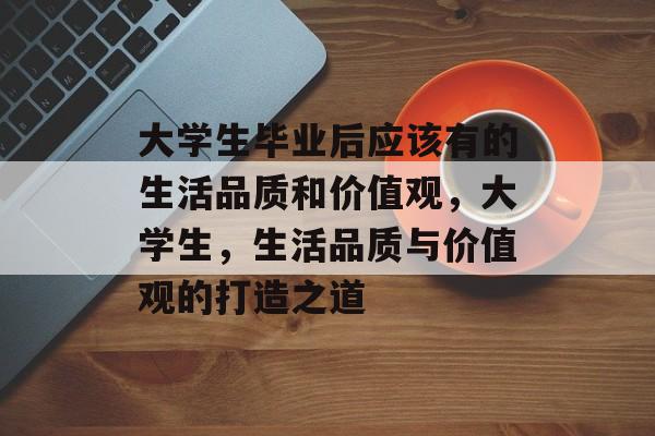 大学生毕业后应该有的生活品质和价值观，大学生，生活品质与价值观的打造之道