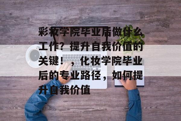 彩妆学院毕业后做什么工作？提升自我价值的关键！，化妆学院毕业后的专业路径，如何提升自我价值