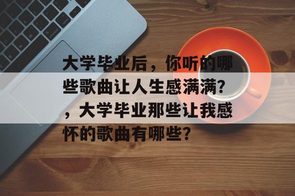 大学毕业后，你听的哪些歌曲让人生感满满？，大学毕业那些让我感怀的歌曲有哪些？