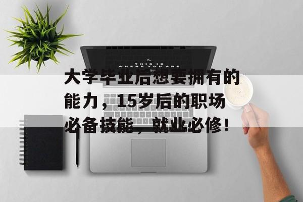 大学毕业后想要拥有的能力，15岁后的职场必备技能，就业必修！