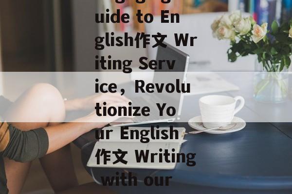 Title: An Engaging Guide to English作文 Writing Service,Revolutionize Your English作文 Writing with our Exceptional Service Title: An Engaging Guide to English作文 Writing Service,Revolutionize Your English作文 Writing with our Exceptional Service