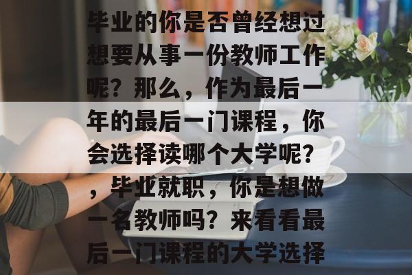 毕业的你是否曾经想过想要从事一份教师工作呢?那么,作为最后一年的最后一门课程,你会选择读哪个大学呢?,毕业就职,你是想做一名教师吗?来看看最后一门课程的大学选择 毕业的你是否曾经想过想要从事一份教师工作呢?那么,作为最后一年的最后一门课程,你会选择读哪个大学呢?,毕业就职,你是想做一名教师吗?来看看最后一门课程的大学选择