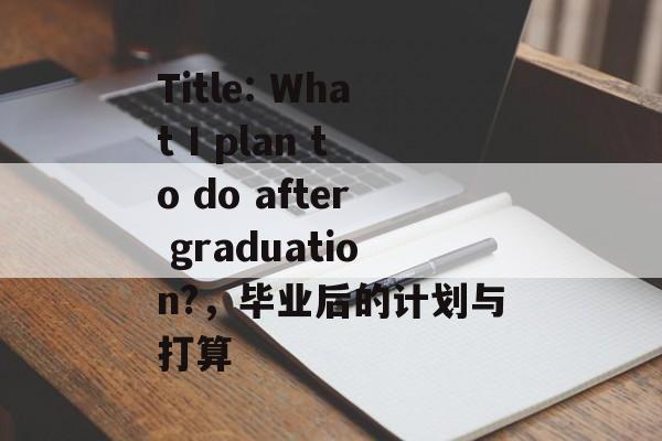 Title: What I plan to do after graduation?,毕业后的计划与打算 Title: What I plan to do after graduation?,毕业后的计划与打算