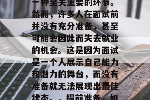 在求职过程中，面试是一种至关重要的环节。然而，许多人在面试前并没有充分准备，甚至可能会因此而失去就业的机会。这是因为面试是一个人展示自己能力和潜力的舞台，而没有准备就无法展现出最佳状态。，提前准备，如何在求职中脱颖而出