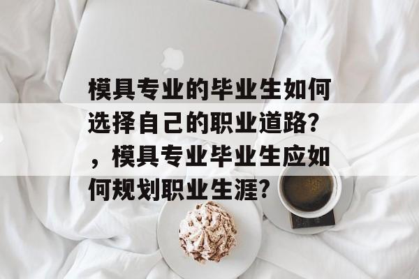 模具专业的毕业生如何选择自己的职业道路?,模具专业毕业生应如何规划职业生涯? 模具专业的毕业生如何选择自己的职业道路?,模具专业毕业生应如何规划职业生涯?