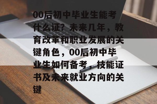 00后初中毕业生能考什么证?未来几年,教育改革和职业发展的关键角色,00后初中毕业生如何备考,技能证书及未来就业方向的关键 00后初中毕业生能考什么证?未来几年,教育改革和职业发展的关键角色,00后初中毕业生如何备考,技能证书及未来就业方向的关键