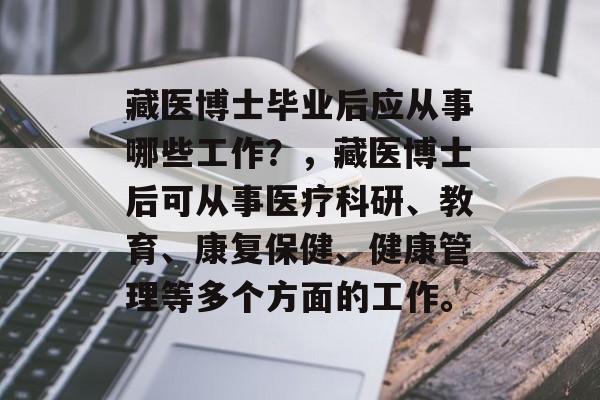 藏医博士毕业后应从事哪些工作?,藏医博士后可从事医疗科研、教育、康复保健、健康管理等多个方面的工作。 藏医博士毕业后应从事哪些工作?,藏医博士后可从事医疗科研、教育、康复保健、健康管理等多个方面的工作。