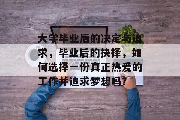 大学毕业后的决定与追求,毕业后的抉择,如何选择一份真正热爱的工作并追求梦想吗? 大学毕业后的决定与追求,毕业后的抉择,如何选择一份真正热爱的工作并追求梦想吗?
